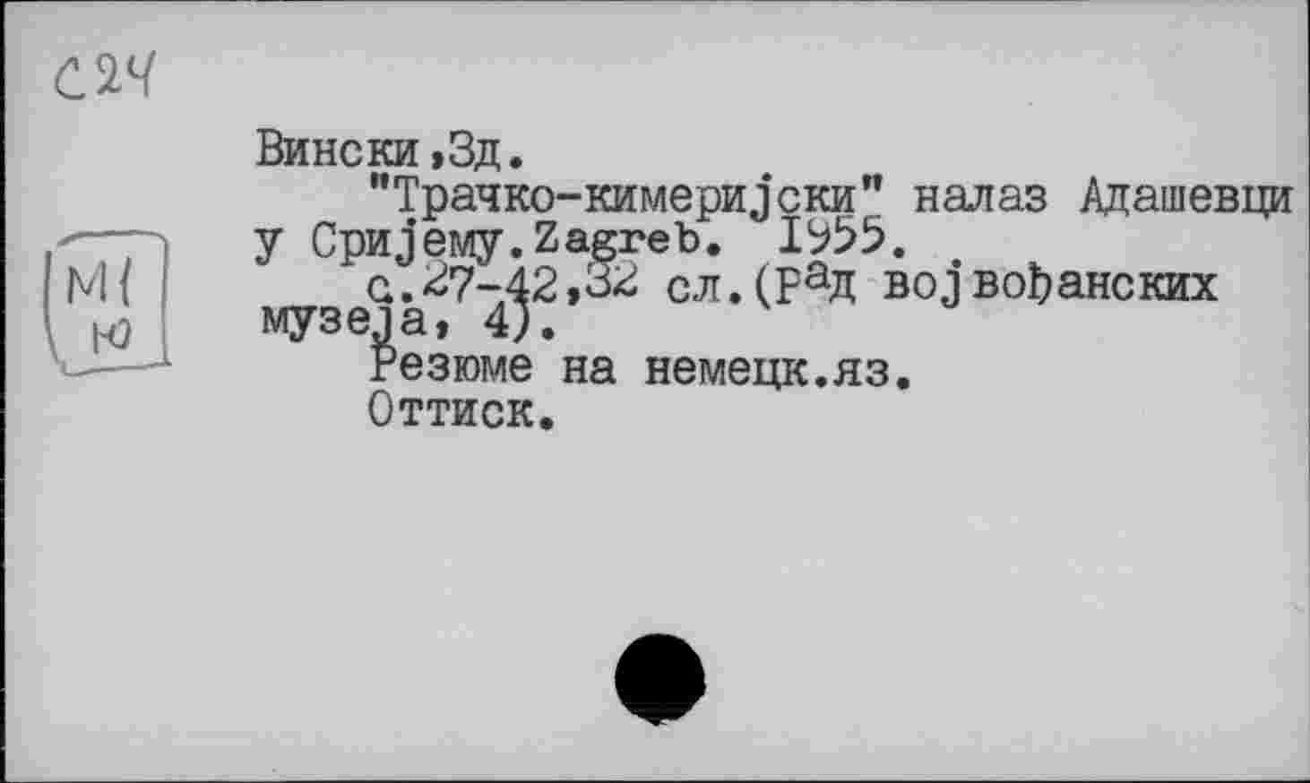 ﻿
Вински»3д.
"Трачко-кимери^ски" налаз Адашевци у Сриоему.Zagreb. 1^55.
а.27-42,32 сл.(РаД воjвоЬанских музеда, 4).
Резюме на немецк.яз.
Оттиск.